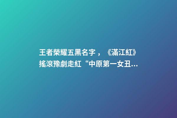 王者榮耀五黑名字，《滿江紅》搖滾豫劇走紅“中原第一女丑”從抖音唱進張藝謀賀歲片